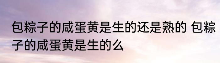 包粽子的咸蛋黄是生的还是熟的 包粽子的咸蛋黄是生的么