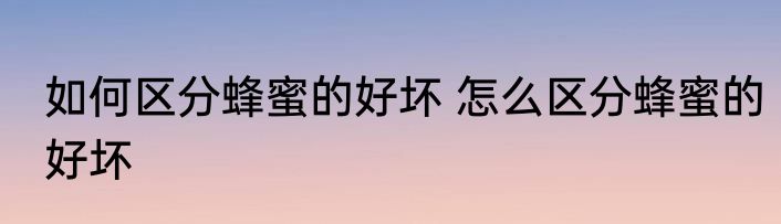 如何区分蜂蜜的好坏 怎么区分蜂蜜的好坏