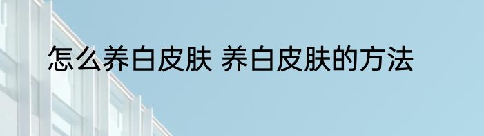 怎么养白皮肤 养白皮肤的方法