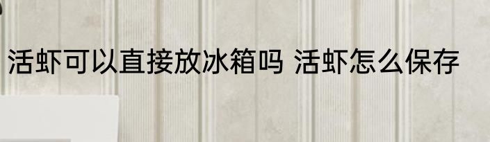 活虾可以直接放冰箱吗 活虾怎么保存