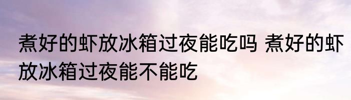 煮好的虾放冰箱过夜能吃吗 煮好的虾放冰箱过夜能不能吃