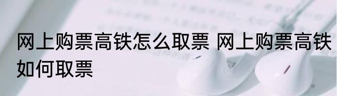 网上购票高铁怎么取票 网上购票高铁如何取票