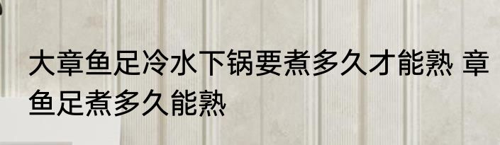 大章鱼足冷水下锅要煮多久才能熟 章鱼足煮多久能熟