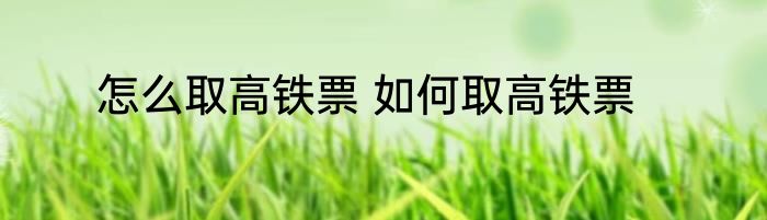 怎么取高铁票 如何取高铁票