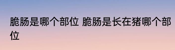 脆肠是哪个部位 脆肠是长在猪哪个部位