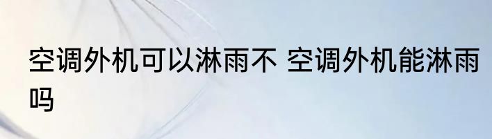 空调外机可以淋雨不 空调外机能淋雨吗