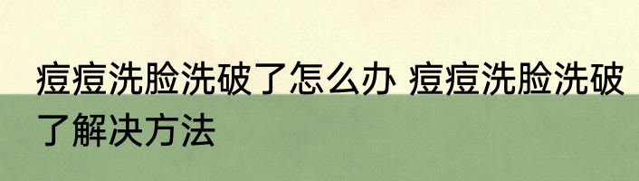 痘痘洗脸洗破了怎么办 痘痘洗脸洗破了解决方法