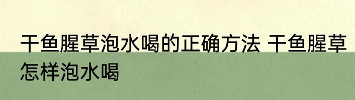 干鱼腥草泡水喝的正确方法 干鱼腥草怎样泡水喝