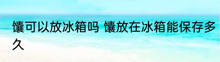 馕可以放冰箱吗 馕放在冰箱能保存多久