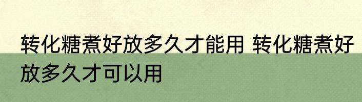 转化糖煮好放多久才能用 转化糖煮好放多久才可以用