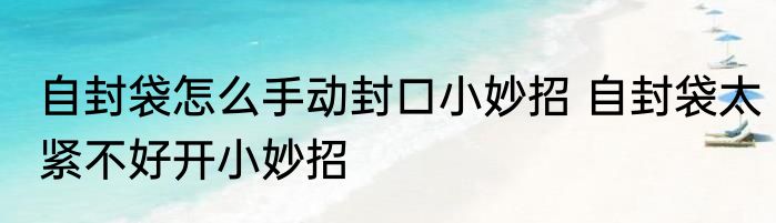 自封袋怎么手动封口小妙招 自封袋太紧不好开小妙招