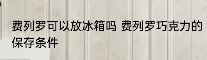 费列罗可以放冰箱吗 费列罗巧克力的保存条件