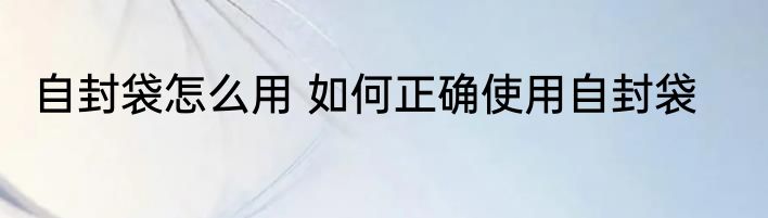 自封袋怎么用 如何正确使用自封袋