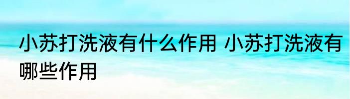 小苏打洗液有什么作用 小苏打洗液有哪些作用