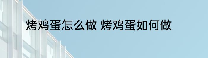 烤鸡蛋怎么做 烤鸡蛋如何做