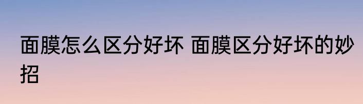 面膜怎么区分好坏 面膜区分好坏的妙招