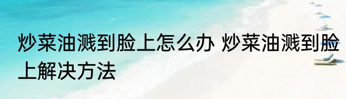 炒菜油溅到脸上怎么办 炒菜油溅到脸上解决方法