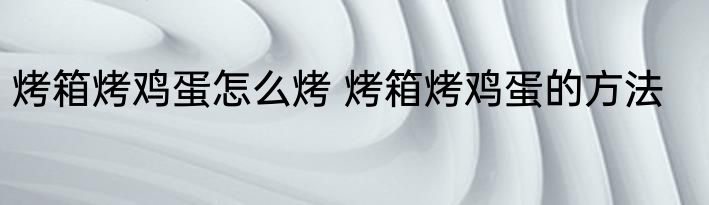 烤箱烤鸡蛋怎么烤 烤箱烤鸡蛋的方法