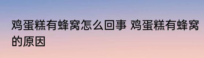鸡蛋糕有蜂窝怎么回事 鸡蛋糕有蜂窝的原因