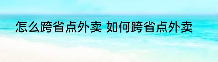 怎么跨省点外卖 如何跨省点外卖