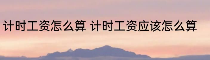 计时工资怎么算 计时工资应该怎么算