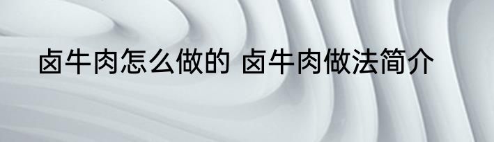 卤牛肉怎么做的 卤牛肉做法简介