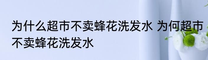 为什么超市不卖蜂花洗发水 为何超市不卖蜂花洗发水