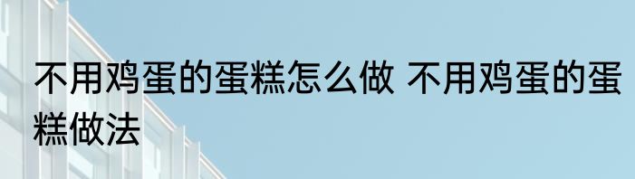 不用鸡蛋的蛋糕怎么做 不用鸡蛋的蛋糕做法