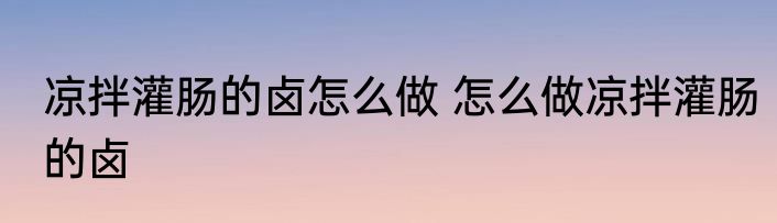凉拌灌肠的卤怎么做 怎么做凉拌灌肠的卤