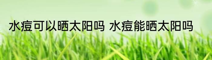 水痘可以晒太阳吗 水痘能晒太阳吗