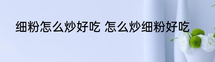 细粉怎么炒好吃 怎么炒细粉好吃