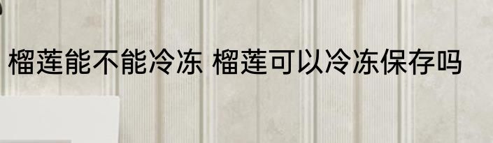 榴莲能不能冷冻 榴莲可以冷冻保存吗