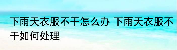下雨天衣服不干怎么办 下雨天衣服不干如何处理