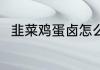 韭菜鸡蛋卤怎么做 韭菜鸡蛋卤做法