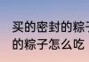 买的密封的粽子是煮还是蒸 买的密封的粽子怎么吃