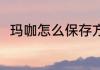 玛咖怎么保存方法 玛咖该怎么保存