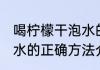 喝柠檬干泡水的正确方法 喝柠檬干泡水的正确方法介绍