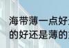 海带薄一点好还是厚一点好 海带是厚的好还是薄的好