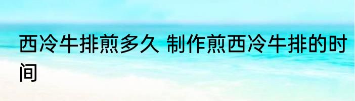 西冷牛排煎多久 制作煎西冷牛排的时间