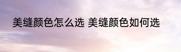 美缝颜色怎么选 美缝颜色如何选