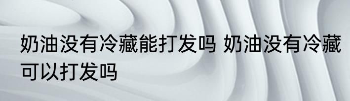 奶油没有冷藏能打发吗 奶油没有冷藏可以打发吗