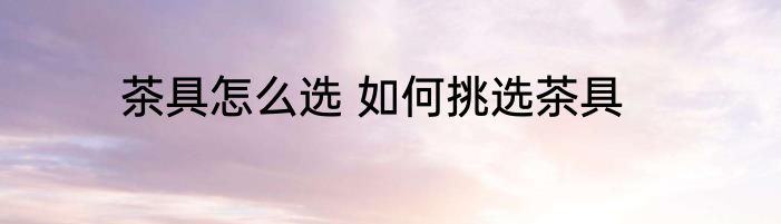 茶具怎么选 如何挑选茶具