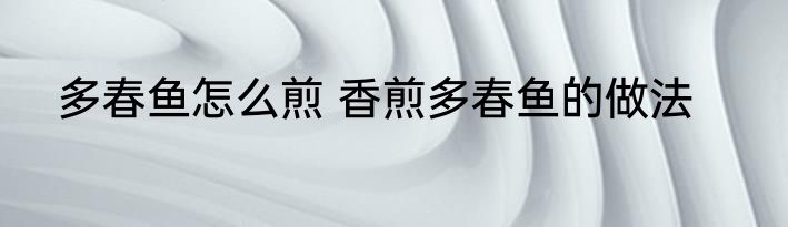 多春鱼怎么煎 香煎多春鱼的做法