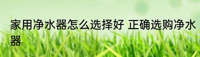 家用净水器怎么选择好 正确选购净水器