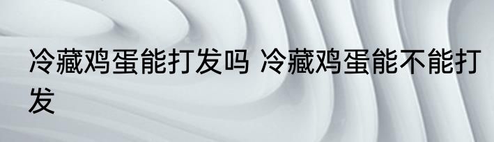 冷藏鸡蛋能打发吗 冷藏鸡蛋能不能打发