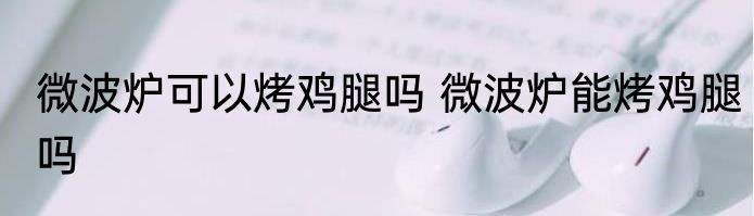 微波炉可以烤鸡腿吗 微波炉能烤鸡腿吗