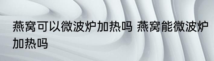 燕窝可以微波炉加热吗 燕窝能微波炉加热吗