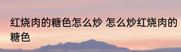 红烧肉的糖色怎么炒 怎么炒红烧肉的糖色