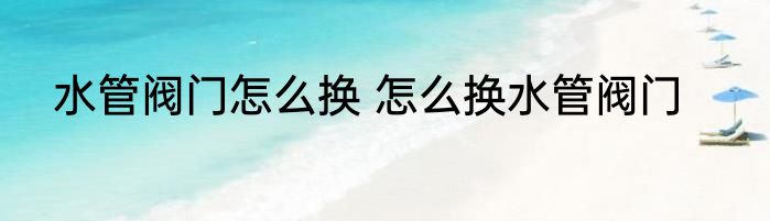 水管阀门怎么换 怎么换水管阀门