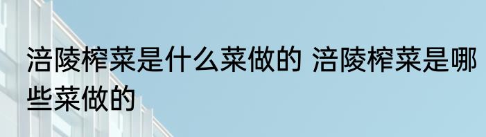 涪陵榨菜是什么菜做的 涪陵榨菜是哪些菜做的
